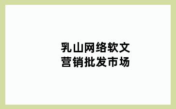 乳山网络软文营销批发市场