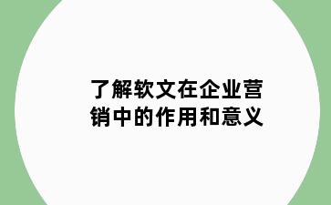 了解软文在企业营销中的作用和意义