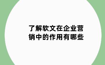了解软文在企业营销中的作用有哪些