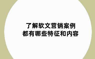 了解软文营销案例都有哪些特征和内容