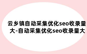 云乡镇自动采集优化seo收录量大-自动采集优化seo收录量大吗