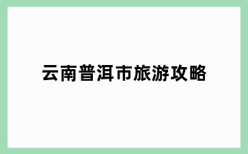 云南普洱市旅游攻略