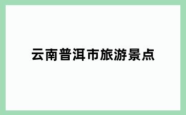 云南普洱市旅游景点
