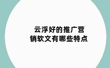 云浮好的推广营销软文有哪些特点