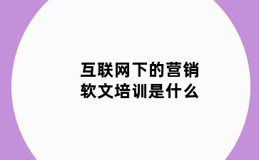 互联网下的营销软文培训是什么