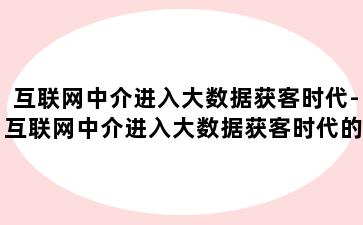 互联网中介进入大数据获客时代-互联网中介进入大数据获客时代的意义
