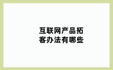 互联网产品拓客办法有哪些