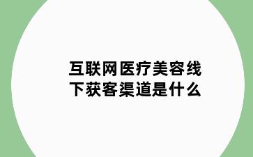 互联网医疗美容线下获客渠道是什么