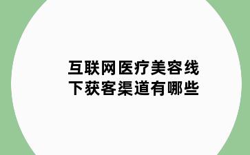 互联网医疗美容线下获客渠道有哪些