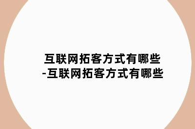 互联网拓客方式有哪些-互联网拓客方式有哪些