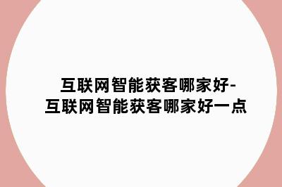 互联网智能获客哪家好-互联网智能获客哪家好一点