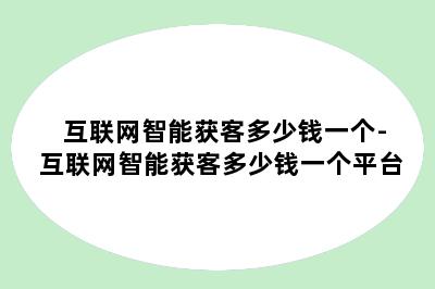互联网智能获客多少钱一个-互联网智能获客多少钱一个平台