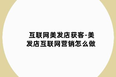 互联网美发店获客-美发店互联网营销怎么做