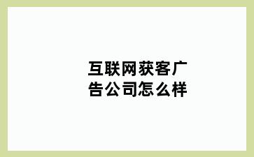 互联网获客广告公司怎么样