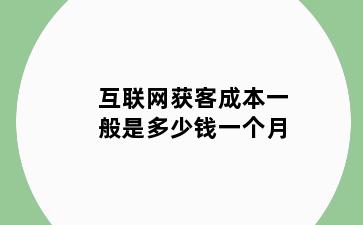 互联网获客成本一般是多少钱一个月