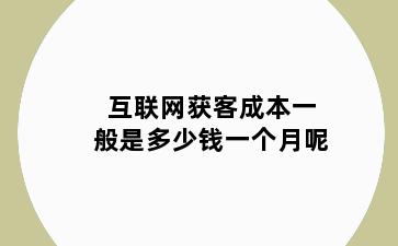 互联网获客成本一般是多少钱一个月呢