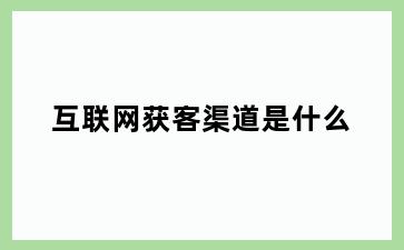 互联网获客渠道是什么