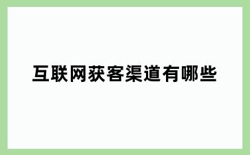 互联网获客渠道有哪些