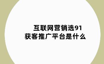 互联网营销选91获客推广平台是什么