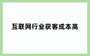 互联网行业获客成本高