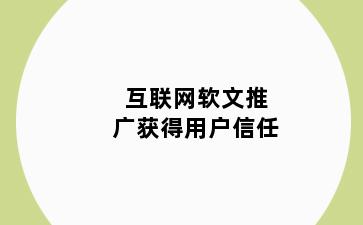 互联网软文推广获得用户信任