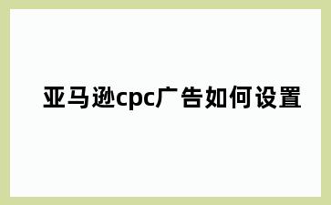 亚马逊cpc广告如何设置