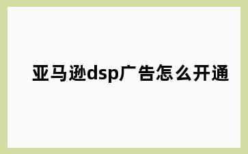 亚马逊dsp广告怎么开通