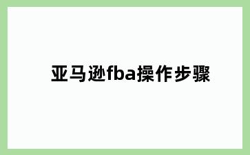 亚马逊fba操作步骤