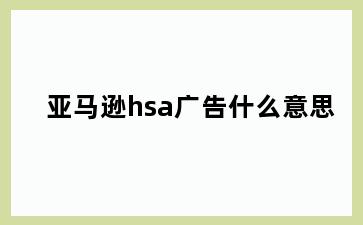 亚马逊hsa广告什么意思