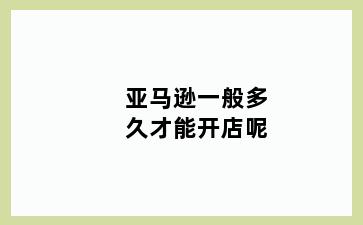 亚马逊一般多久才能开店呢