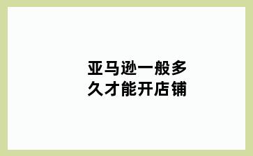 亚马逊一般多久才能开店铺