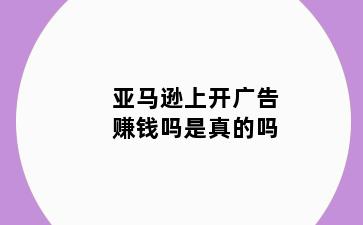 亚马逊上开广告赚钱吗是真的吗