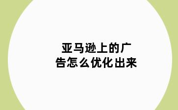 亚马逊上的广告怎么优化出来