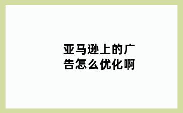 亚马逊上的广告怎么优化啊