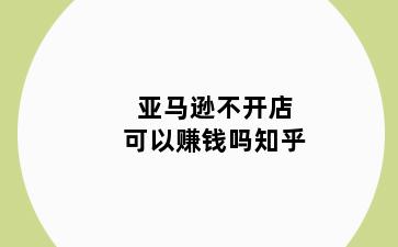 亚马逊不开店可以赚钱吗知乎