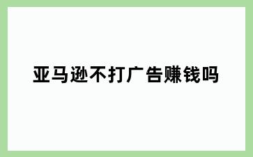亚马逊不打广告赚钱吗