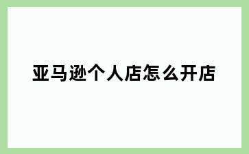 亚马逊个人店怎么开店