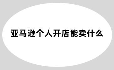 亚马逊个人开店能卖什么