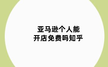 亚马逊个人能开店免费吗知乎