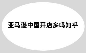 亚马逊中国开店多吗知乎