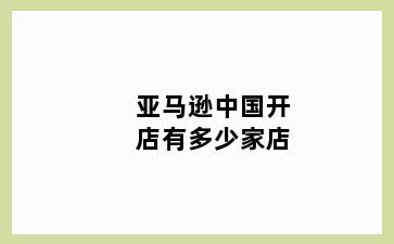 亚马逊中国开店有多少家店