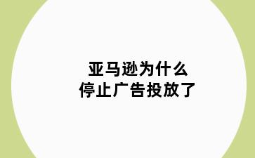 亚马逊为什么停止广告投放了