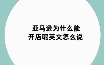 亚马逊为什么能开店呢英文怎么说
