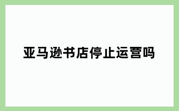亚马逊书店停止运营吗