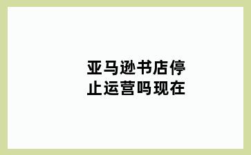 亚马逊书店停止运营吗现在