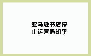 亚马逊书店停止运营吗知乎