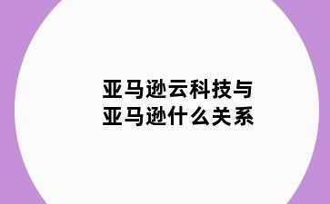 亚马逊云科技与亚马逊什么关系