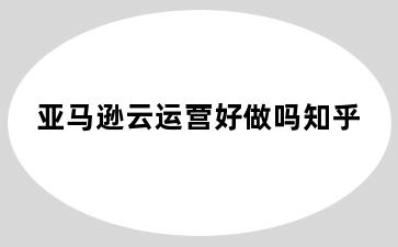 亚马逊云运营好做吗知乎