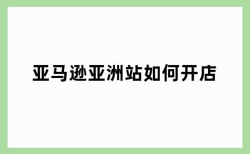 亚马逊亚洲站如何开店