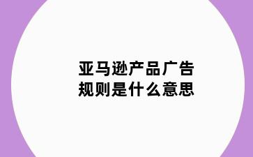 亚马逊产品广告规则是什么意思